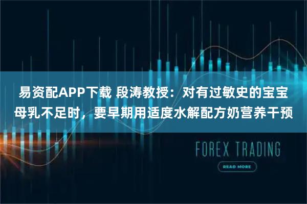 易资配APP下载 段涛教授：对有过敏史的宝宝母乳不足时，要早期用适度水解配方奶营养干预