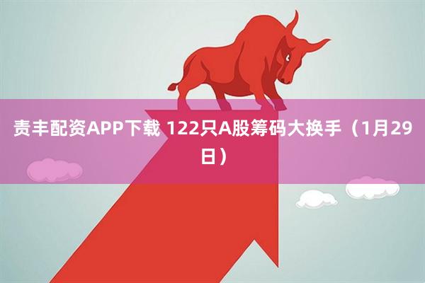 责丰配资APP下载 122只A股筹码大换手（1月29日）