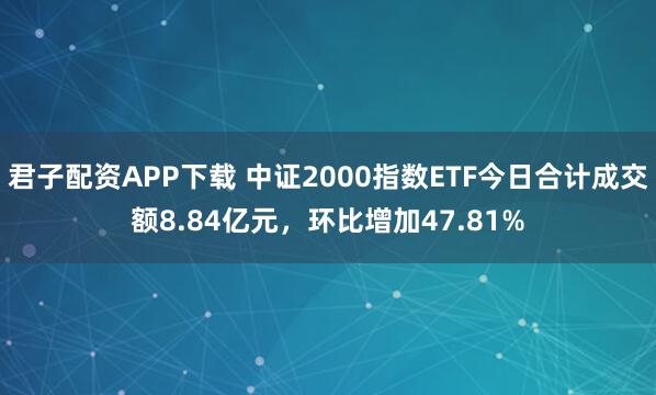 君子配资APP下载 中证2000指数ETF今日合计成交额8.84亿元，环比增加47.81%