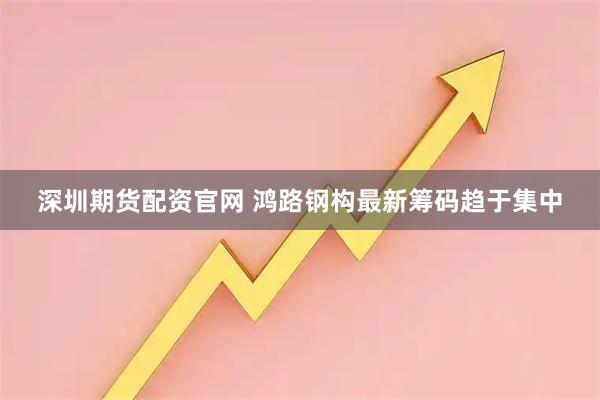 深圳期货配资官网 鸿路钢构最新筹码趋于集中