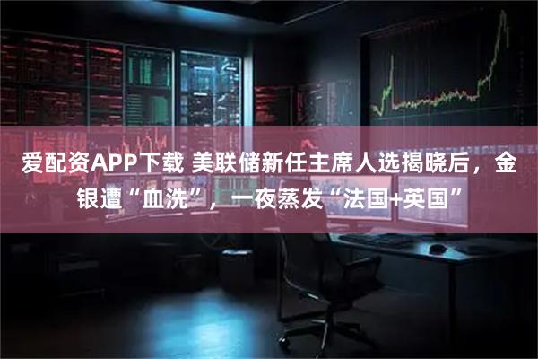 爱配资APP下载 美联储新任主席人选揭晓后，金银遭“血洗”，一夜蒸发“法国+英国”