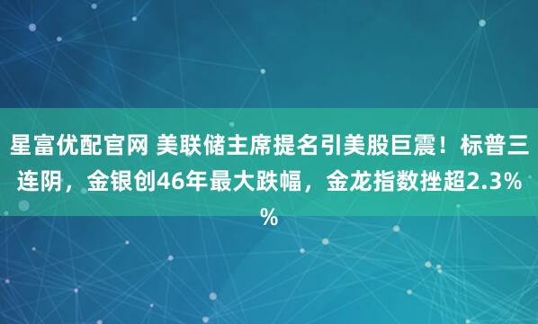 星富优配官网 美联储主席提名引美股巨震！标普三连阴，金银创46年最大跌幅，金龙指数挫超2.3%