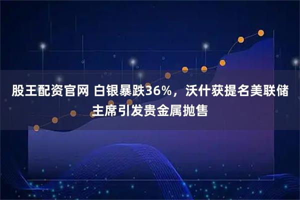 股王配资官网 白银暴跌36%，沃什获提名美联储主席引发贵金属抛售