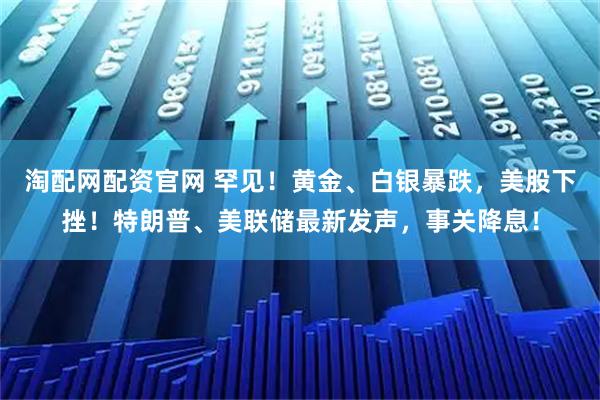 淘配网配资官网 罕见！黄金、白银暴跌，美股下挫！特朗普、美联储最新发声，事关降息！
