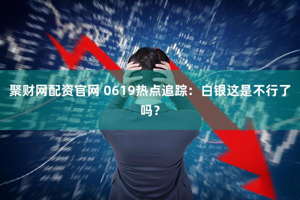 聚财网配资官网 0619热点追踪：白银这是不行了吗？