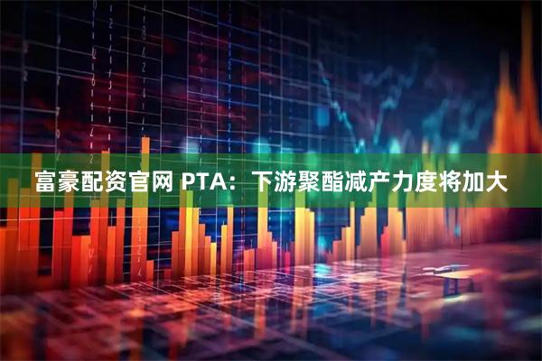 富豪配资官网 PTA：下游聚酯减产力度将加大