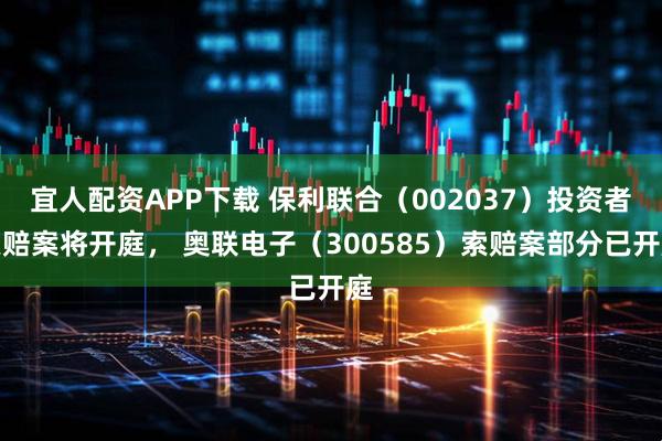 宜人配资APP下载 保利联合（002037）投资者索赔案将开庭， 奥联电子（300585）索赔案部分已开庭
