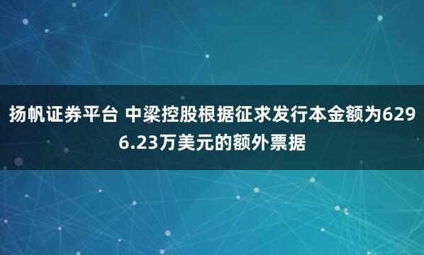 扬帆证券平台 中梁控股根据征求发行本金额为6296.23万美元的额外票据