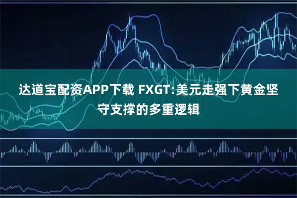 达道宝配资APP下载 FXGT:美元走强下黄金坚守支撑的多重逻辑