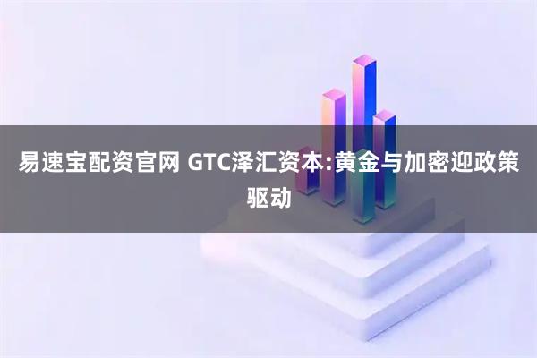 易速宝配资官网 GTC泽汇资本:黄金与加密迎政策驱动
