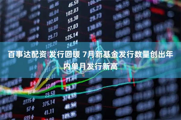百事达配资 发行回暖 7月新基金发行数量创出年内单月发行新高