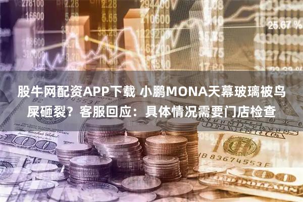 股牛网配资APP下载 小鹏MONA天幕玻璃被鸟屎砸裂？客服回应：具体情况需要门店检查