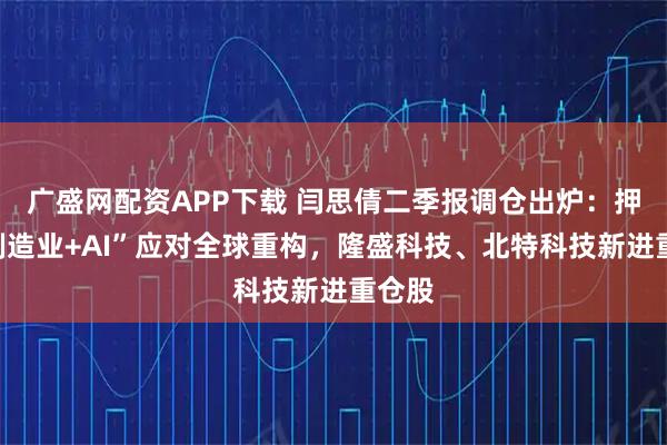 广盛网配资APP下载 闫思倩二季报调仓出炉：押注“制造业+AI”应对全球重构，隆盛科技、北特科技新进重仓股