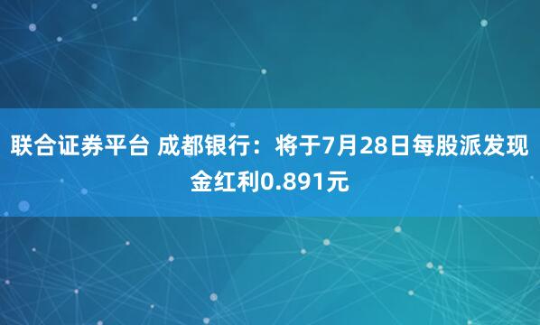 联合证券平台 成都银行：将于7月28日每股派发现金红利0.891元