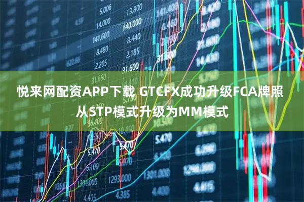 悦来网配资APP下载 GTCFX成功升级FCA牌照 从STP模式升级为MM模式