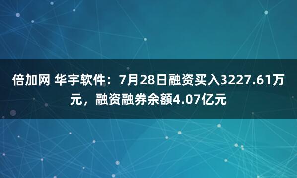 倍加网 华宇软件：7月28日融资买入3227.61万元，融资融券余额4.07亿元
