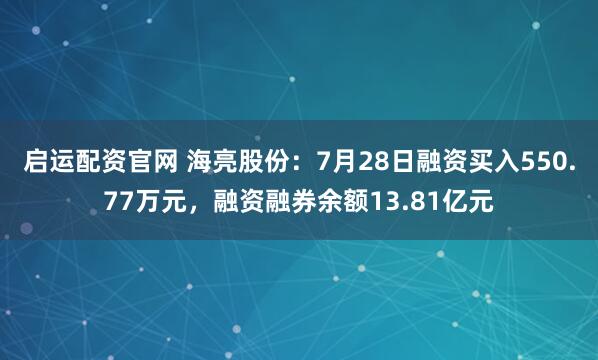 启运配资官网 海亮股份：7月28日融资买入550.77万元，融资融券余额13.81亿元
