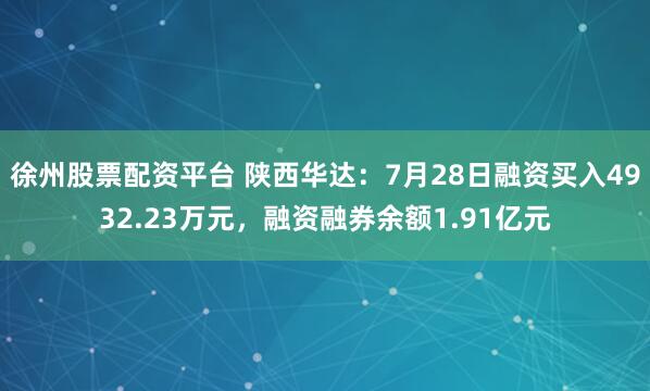 徐州股票配资平台 陕西华达：7月28日融资买入4932.23万元，融资融券余额1.91亿元