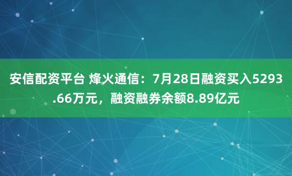 安信配资平台 烽火通信：7月28日融资买入5293.66万元，融资融券余额8.89亿元