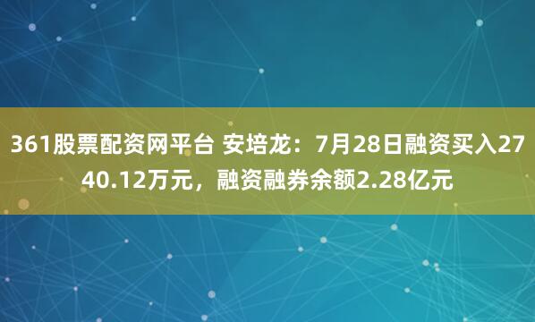 361股票配资网平台 安培龙：7月28日融资买入2740.12万元，融资融券余额2.28亿元