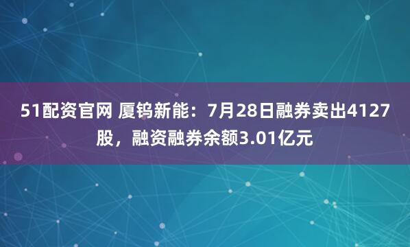 51配资官网 厦钨新能：7月28日融券卖出4127股，融资融券余额3.01亿元