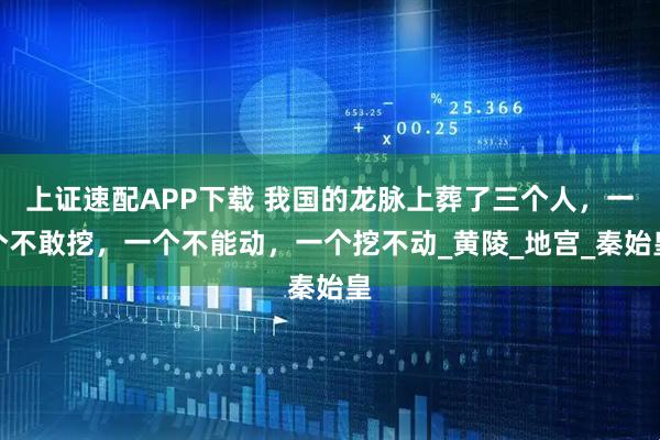 上证速配APP下载 我国的龙脉上葬了三个人，一个不敢挖，一个不能动，一个挖不动_黄陵_地宫_秦始皇