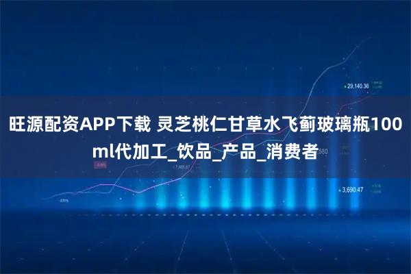 旺源配资APP下载 灵芝桃仁甘草水飞蓟玻璃瓶100ml代加工_饮品_产品_消费者