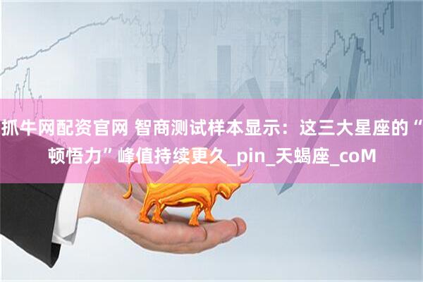 抓牛网配资官网 智商测试样本显示：这三大星座的“顿悟力”峰值持续更久_pin_天蝎座_coM