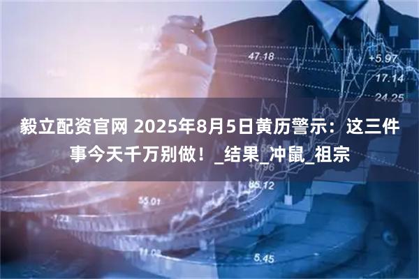 毅立配资官网 2025年8月5日黄历警示：这三件事今天千万别做！_结果_冲鼠_祖宗