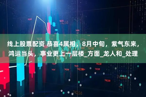 线上股票配资 恭喜4属相，8月中旬，紫气东来，鸿运当头，事业更上一层楼_方面_龙人和_处理