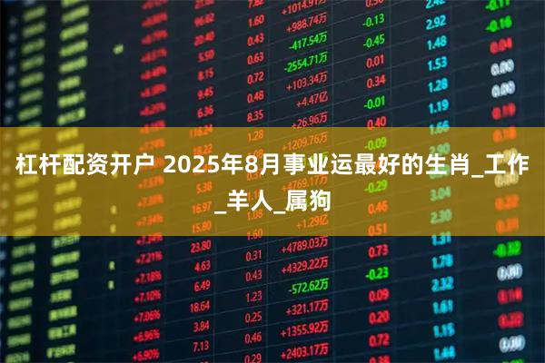 杠杆配资开户 2025年8月事业运最好的生肖_工作_羊人_属狗