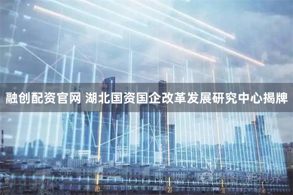 融创配资官网 湖北国资国企改革发展研究中心揭牌