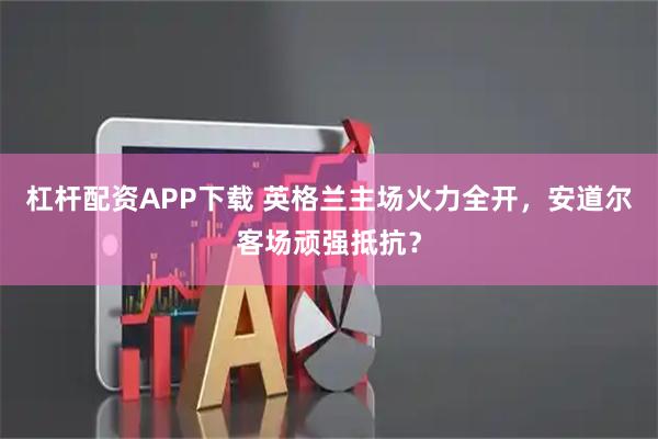 杠杆配资APP下载 英格兰主场火力全开，安道尔客场顽强抵抗？
