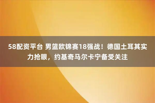 58配资平台 男篮欧锦赛18强战！德国土耳其实力抢眼，约基奇马尔卡宁备受关注