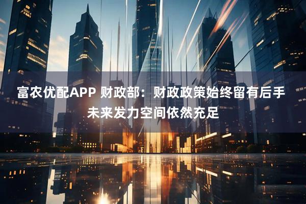 富农优配APP 财政部：财政政策始终留有后手 未来发力空间依然充足