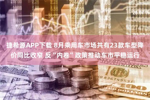 捷希源APP下载 8月乘用车市场共有23款车型降价同比收窄 反“内卷”政策推动车市平稳运行