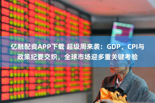 亿融配资APP下载 超级周来袭:GDP、CPI与政策纪要交织,全球市场迎多重关键考验