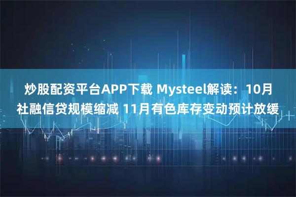 炒股配资平台APP下载 Mysteel解读：10月社融信贷规模缩减 11月有色库存变动预计放缓