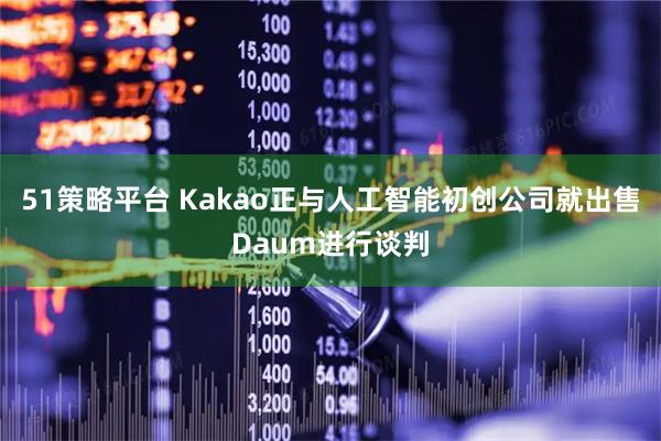 51策略平台 Kakao正与人工智能初创公司就出售Daum进行谈判