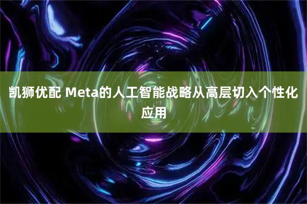 凯狮优配 Meta的人工智能战略从高层切入个性化应用
